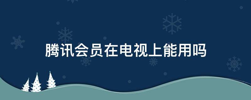 腾讯会员在电视上能用吗 腾讯会员可以用到电视上吗