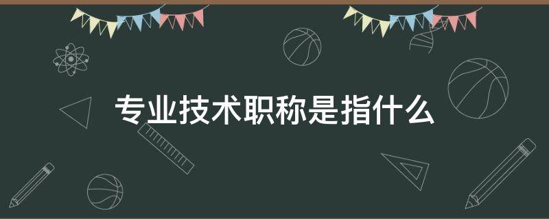 专业技术职称是指什么（专业技术职称是指什么教育行业的）