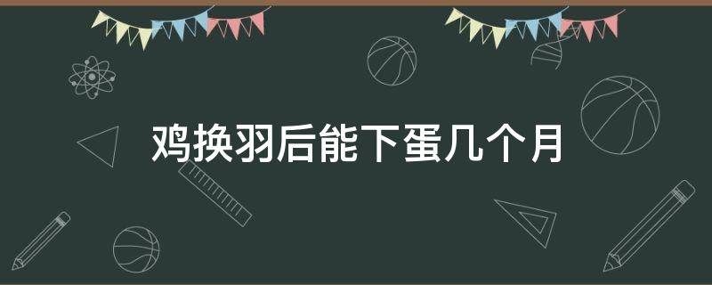 鸡换羽后能下蛋几个月 蛋鸡换羽后多久产蛋