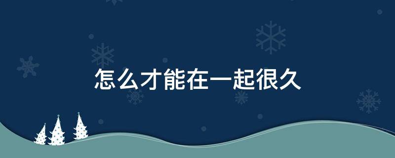 怎么才能在一起很久 怎么才能在一起很久很久?