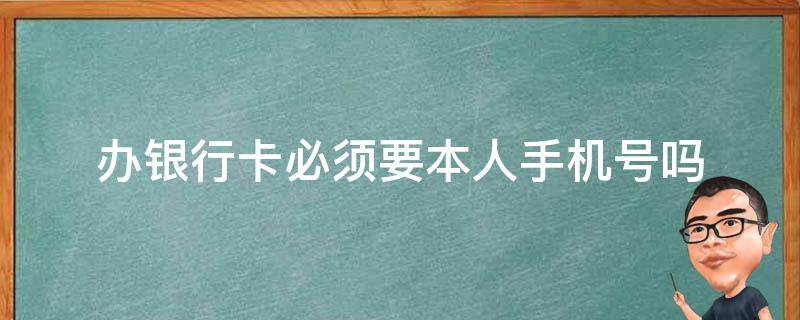 办银行卡必须要本人手机号吗 办银行卡是不是必须要本人手机号