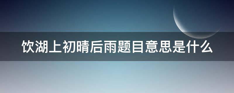 饮湖上初晴后雨题目意思是什么 饮湖上初晴后雨题目的意思是什么意思