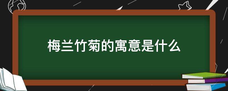 梅兰竹菊的寓意是什么 梅兰竹菊 寓意