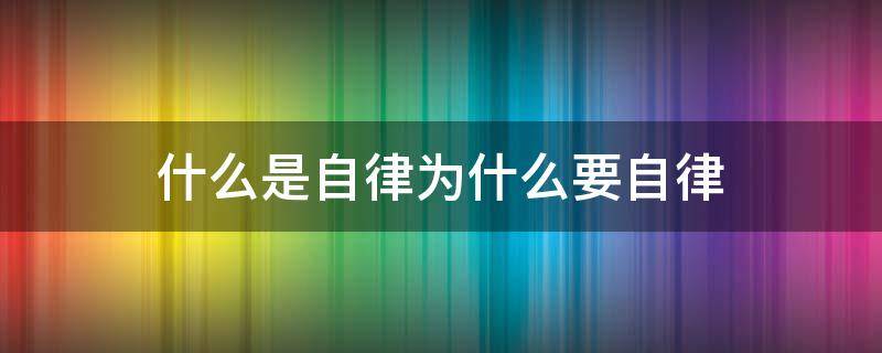 什么是自律为什么要自律（什么是自律 为什么要自律）