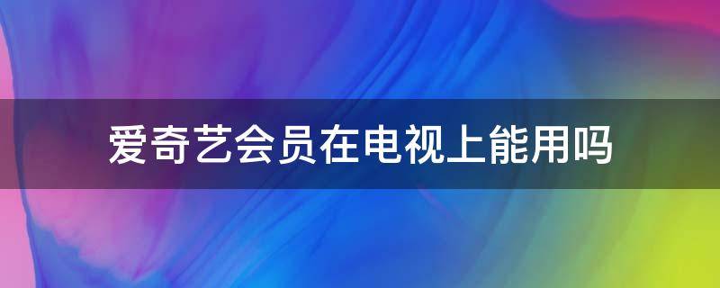 爱奇艺会员在电视上能用吗 爱奇艺会员可以在电视上用吗?