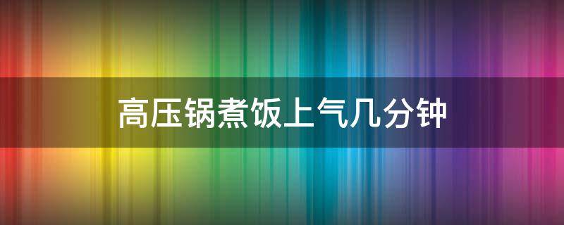 高压锅煮饭上气几分钟（高压锅煮饭上气几分钟可以好）