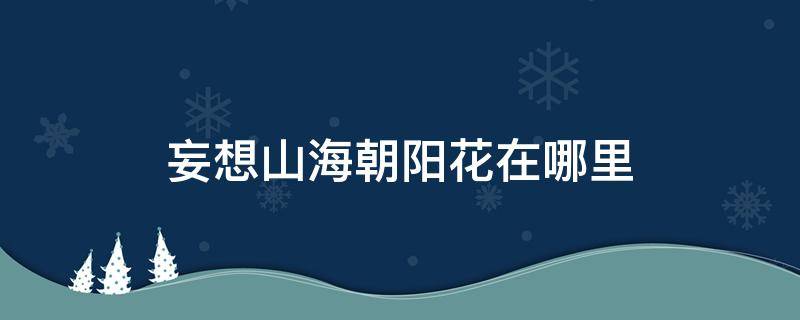 妄想山海朝阳花在哪里（妄想山海朝华怎么用）