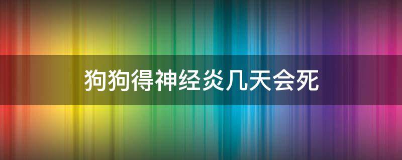 狗狗得神经炎几天会死（狗狗患了神经炎会有哪些症状）