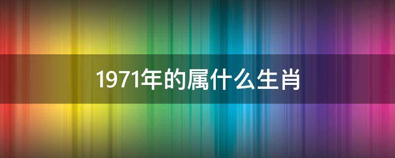 1971年的属什么生肖（1971年的属什么生肖属相）