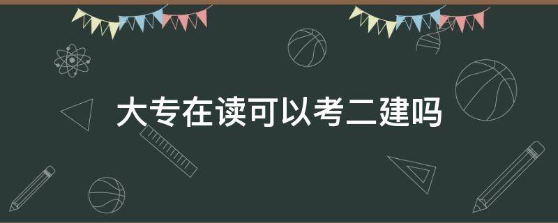 大专在读可以考二建吗 大专在读可以考二建吗?