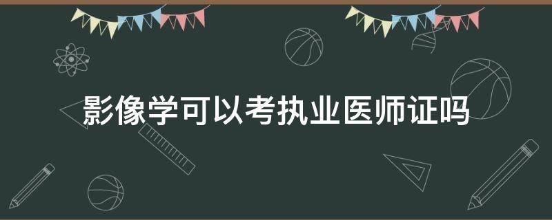 影像学可以考执业医师证吗（医学影像学可以考执业医师证吗）