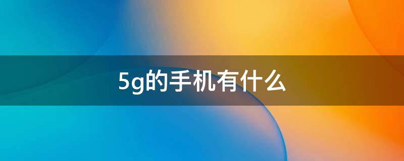 5g的手机有什么（5g的手机有什么好处）