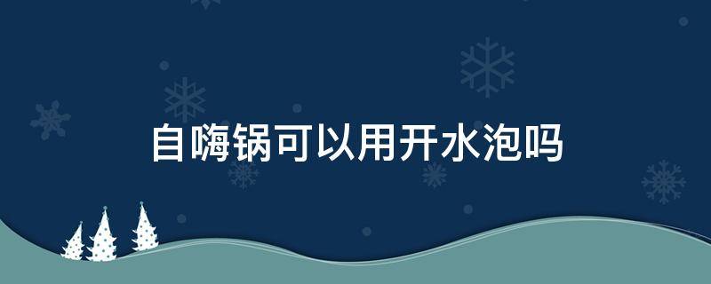 自嗨锅可以用开水泡吗 自嗨锅可以直接用开水泡吗