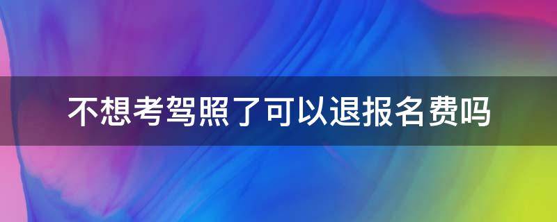 不想考驾照了可以退报名费吗 驾考的报名费不想考了可以退吗