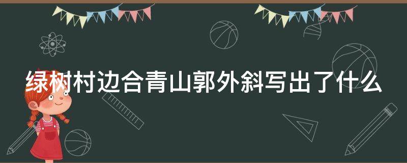 绿树村边合青山郭外斜写出了什么 绿树村边合青山郭外斜描写了怎样的画面