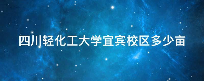 四川轻化工大学宜宾校区多少亩 四川轻化工大学宜宾校区占地