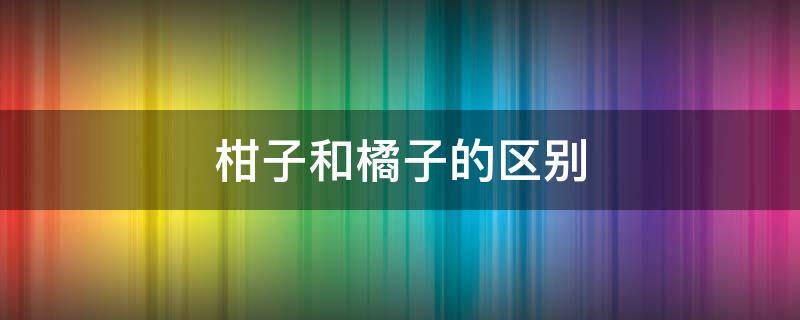 柑子和橘子的区别 橘子和柑有什么区别