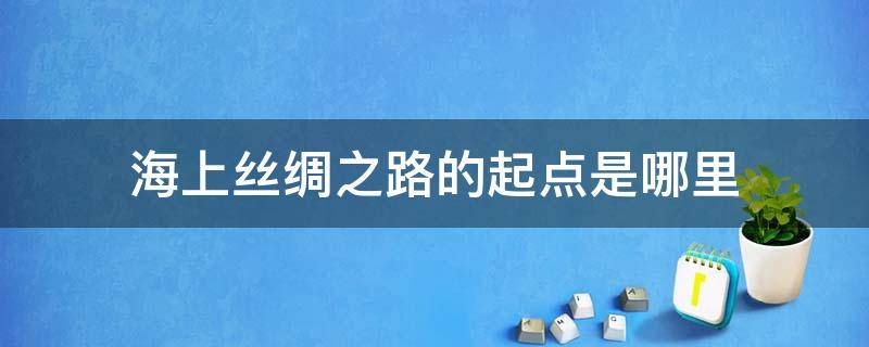 海上丝绸之路的起点是哪里 海上丝绸之路的途经之路是哪里