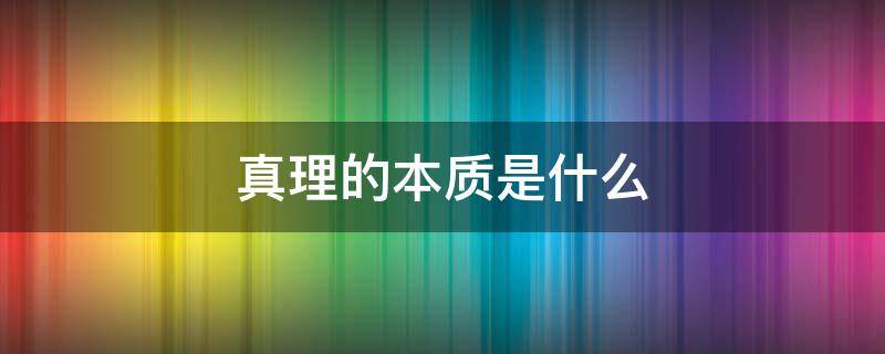 真理的本质是什么 真理的本质在于什么