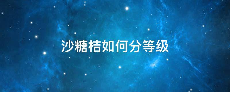 沙糖桔如何分等级 沙糖桔分级标准