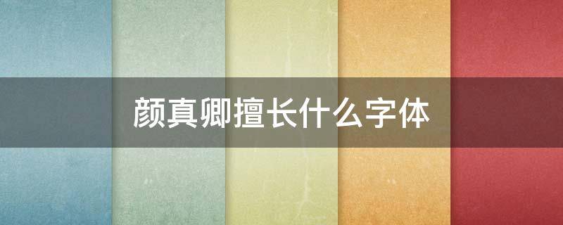 颜真卿擅长什么字体 颜真卿,擅长什么字体