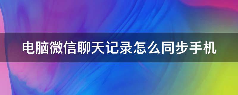 电脑微信聊天记录怎么同步手机 电脑上微信聊天记录怎么同步到手机