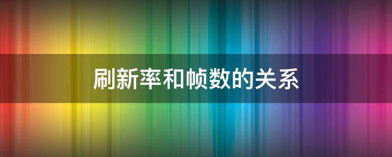 刷新率和帧数的关系（刷新率和帧数的区别是啥）