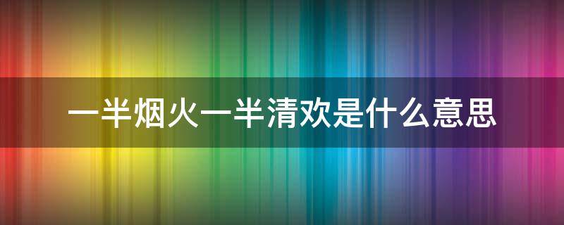 一半烟火一半清欢是什么意思 一半烟火一半清欢啥意思