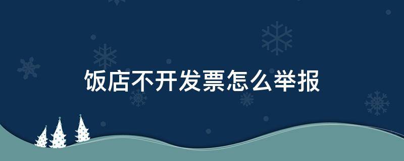 饭店不开发票怎么举报 饭店不开发票怎么举报他