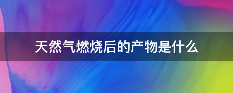 天然气燃烧后的产物是什么（天然气完全燃烧的产物是什么）