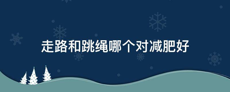 走路和跳绳哪个对减肥好 走路减肥快还是跳绳减肥快