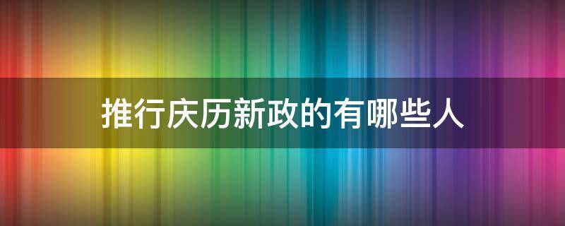 推行庆历新政的有哪些人 庆历新政有哪几个人推行的