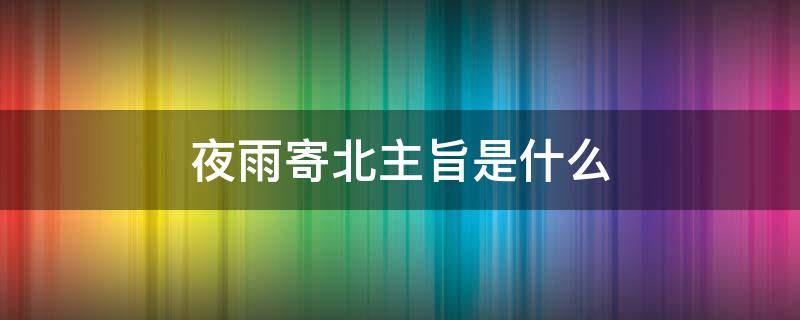 夜雨寄北主旨是什么 夜雨寄北主旨句是哪一句