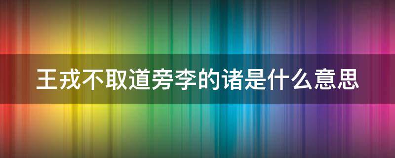 王戎不取道旁李的诸是什么意思（王戎不取道旁李文言文翻译诸的意思）