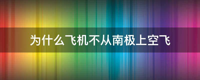 为什么飞机不从南极上空飞（为什么飞机不可以到南极上空）