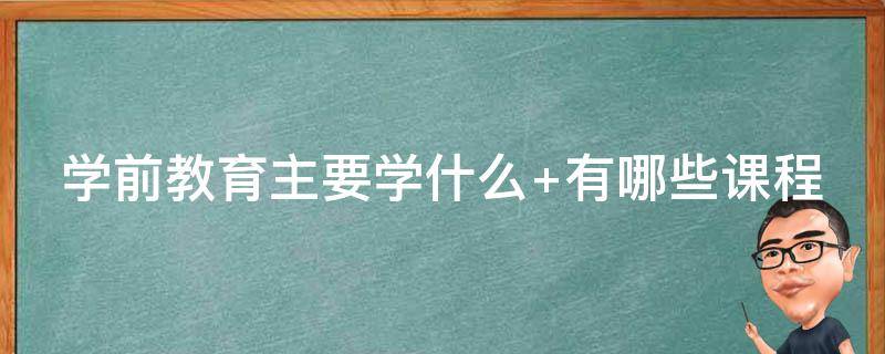 学前教育主要学什么（学前教育主要学什么有哪些课程）