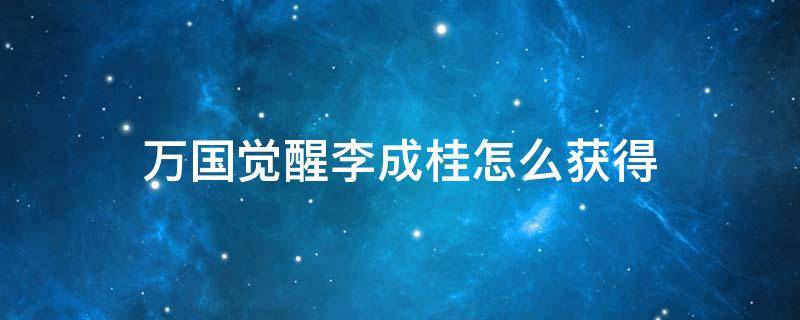 万国觉醒李成桂怎么获得 万国觉醒李成桂怎么得到