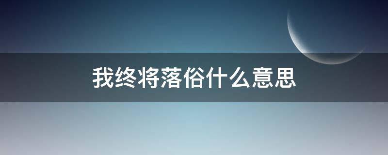 我终将落俗什么意思（我终将落俗,什么意思）