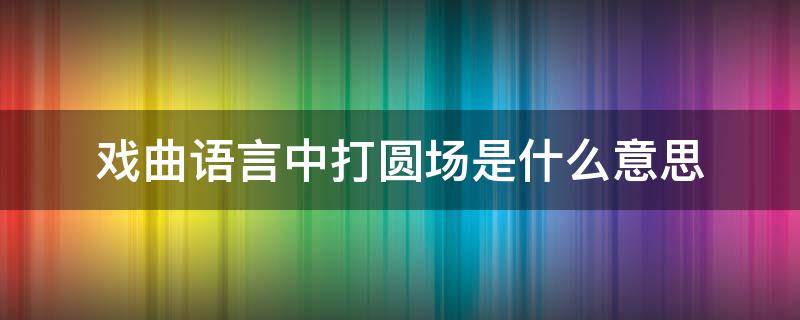 戏曲语言中打圆场是什么意思 戏曲语言中打圆场的意思是什么