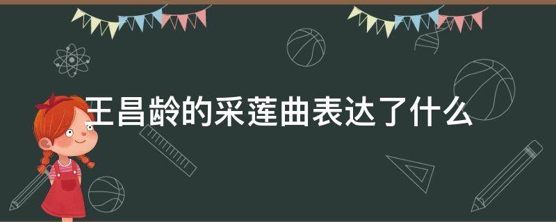 王昌龄的采莲曲表达了什么 王昌龄的采莲曲为我们刻画了什么