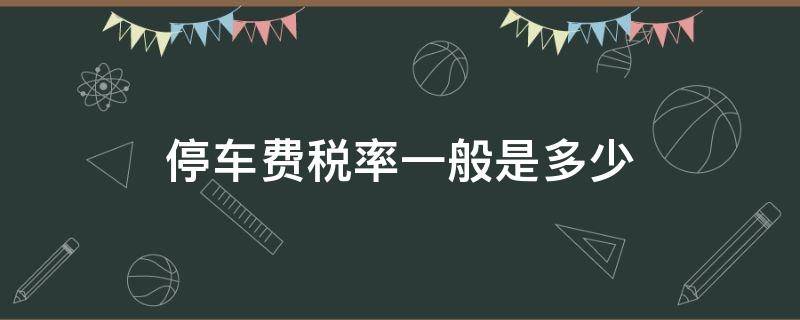 停车费税率一般是多少（停车费和停车服务费税率）