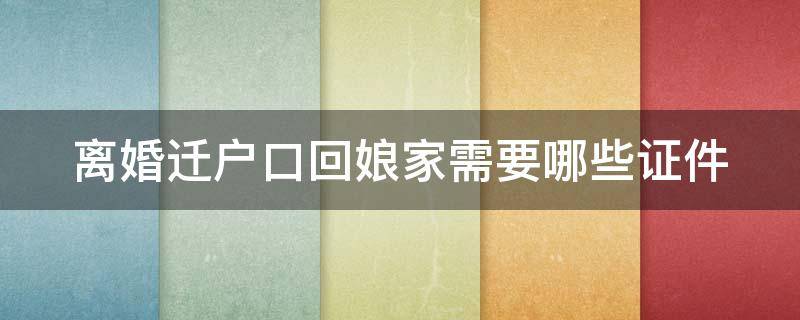 离婚迁户口回娘家需要哪些证件（离婚了迁户口回娘家需要离婚证吗）