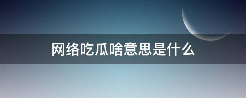 网络吃瓜啥意思是什么 网络上说吃瓜是什么意思