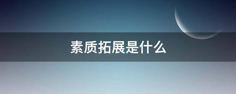 素质拓展是什么 户外素质拓展是什么