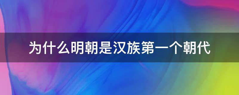 为什么明朝是汉族第一个朝代 明朝是中国历史上最后一个汉族王朝