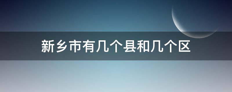 新乡市有几个县和几个区 新乡市有几个县和几个区经济