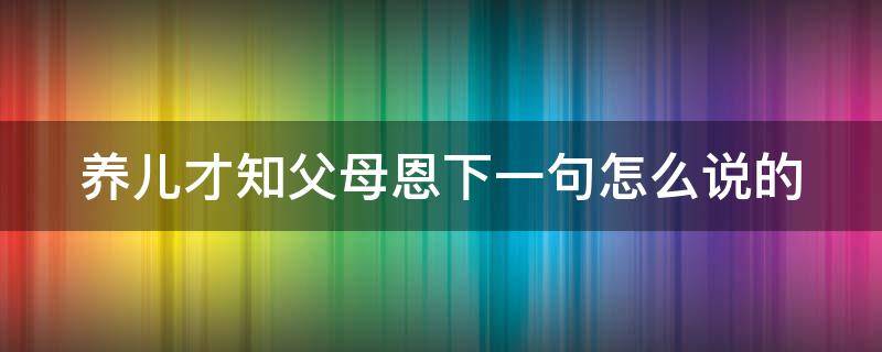 养儿才知父母恩下一句怎么说的 养儿才知父母恩下一句怎么说的