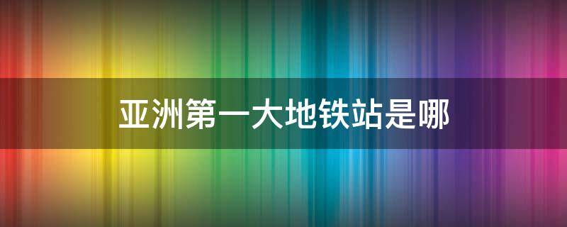 亚洲第一大地铁站是哪 亚洲第一大地铁站是哪里