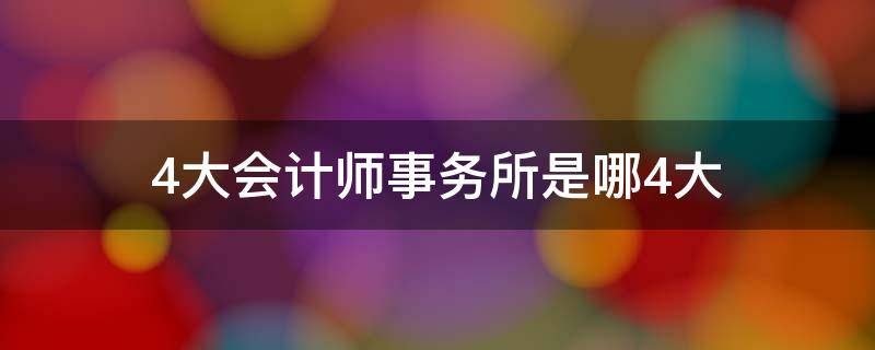 4大会计师事务所是哪4大 4大会计师事务所是哪4大还是五大