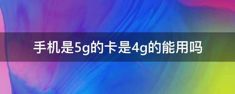 手机是5g的卡是4g的能用吗 手机是5g的手机卡是4g的能用吗